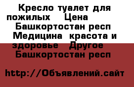 Кресло туалет для пожилых. › Цена ­ 2 000 - Башкортостан респ. Медицина, красота и здоровье » Другое   . Башкортостан респ.